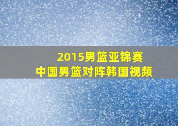 2015男篮亚锦赛 中国男篮对阵韩国视频